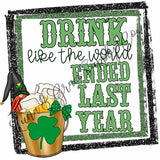 Drink Like The World Ended Last Year - St. Patrick's Day - Sublimation Transfer